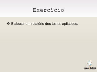 Exercício Elaborar um relatório dos testes aplicados. 