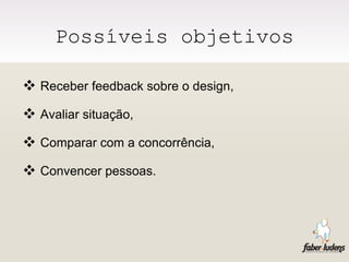 Possíveis objetivos Receber feedback sobre o design, Avaliar situação, Comparar com a concorrência, Convencer pessoas.  