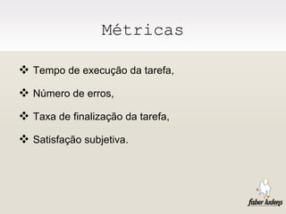 Métricas Tempo de execução da tarefa,  Número de erros, Taxa de finalização da tarefa, Satisfação subjetiva. 