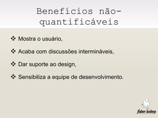 Benefícios não-quantificáveis Mostra o usuário, Acaba com discussões intermináveis, Dar suporte ao design, Sensibiliza a equipe de desenvolvimento. 