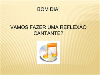 BOM DIA!
VAMOS FAZER UMA REFLEXÂO
CANTANTE?

 
