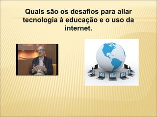 Quais são os desafios para aliar
tecnologia à educação e o uso da
internet.

 
