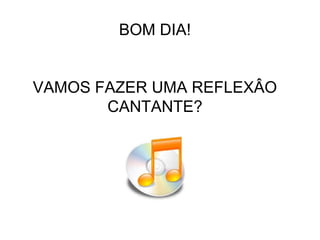 BOM DIA!
VAMOS FAZER UMA REFLEXÂO
CANTANTE?

 