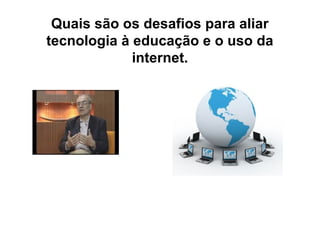 Quais são os desafios para aliar
tecnologia à educação e o uso da
internet.

 