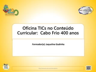 Oficina TICs no Conteúdo
Curricular: Cabo Frio 400 anos
Formador(a): Jaqueline Godinho
http://ntmseme.wix.com/ntmcabofrio
 