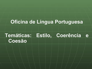 Oficina de Língua Portuguesa

Temáticas: Estilo, Coerência e
 Coesão
 