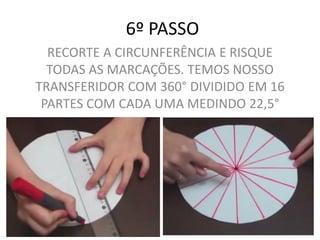 6º PASSO
RECORTE A CIRCUNFERÊNCIA E RISQUE
TODAS AS MARCAÇÕES. TEMOS NOSSO
TRANSFERIDOR COM 360° DIVIDIDO EM 16
PARTES COM CADA UMA MEDINDO 22,5°
 