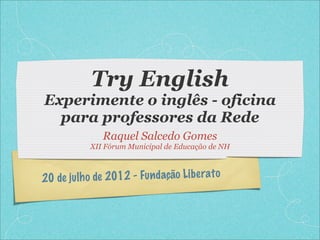 20 de julho de 2012 - Fundação Liberato
Try English
Experimente o inglês - oficina
para professores da Rede
Raquel Salcedo Gomes
XII Fórum Municipal de Educação de NH
 