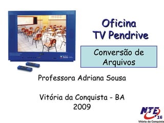 Oficina  TV Pendrive Professora Adriana Sousa Vitória da Conquista - BA 2009 Conversão de Arquivos 