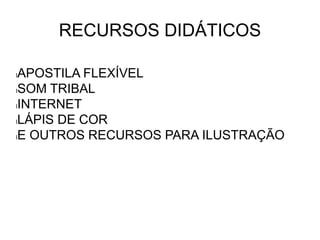 RECURSOS DIDÁTICOS
lAPOSTILA FLEXÍVEL
lSOM TRIBAL
lINTERNET
lLÁPIS DE COR
lE OUTROS RECURSOS PARA ILUSTRAÇÃO
 