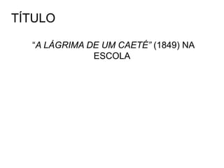 TÍTULO
“A LÁGRIMA DE UM CAETÉ” (1849) NA
ESCOLA
 