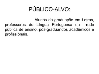 PÚBLICO-ALVO:
Alunos da graduação em Letras,
professores de Língua Portuguesa da rede
pública de ensino, pós-graduandos acadêmicos e
profissionais.
 