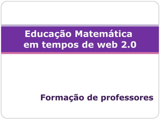 Formação de professores Educação Matemática  em tempos de web 2.0 