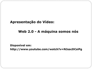 Apresentação do Vídeo: Web 2.0 - A máquina somos nós Disponível em: http://www.youtube.com/watch?v=NJsacDCsiPg 