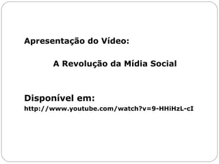 Apresentação do Vídeo: A Revolução da Mídia Social Disponível em: http://www.youtube.com/watch?v=9-HHiHzL-cI 