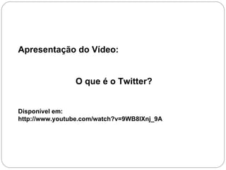 Apresentação do Vídeo: O que é o Twitter? Disponível em: http://www.youtube.com/watch?v=9WB8lXnj_9A 