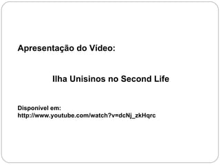 Apresentação do Vídeo: Ilha Unisinos no Second Life Disponível em: http://www.youtube.com/watch?v=dcNj_zkHqrc 