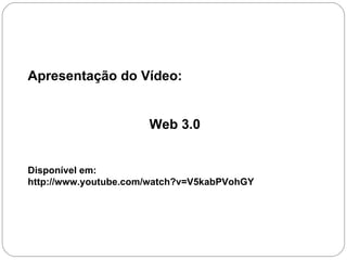 Apresentação do Vídeo: Web 3.0 Disponível em: http://www.youtube.com/watch?v=V5kabPVohGY 