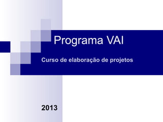 Programa VAI
Curso de elaboração de projetos

2013

 