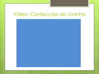 Vídeo: Confecção do Livrinho
 