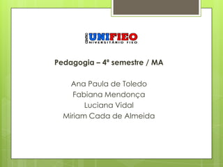 Pedagogia – 4ª semestre / MA

    Ana Paula de Toledo
     Fabiana Mendonça
        Luciana Vidal
  Miriam Cada de Almeida
 