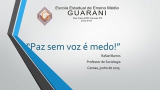 “Paz sem voz é medo!”
Rafael Barros
Professor de Sociologia
Canoas, junho de 2015.
 