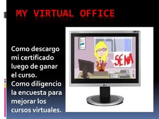 MY VIRTUAL OFFICE


Como descargo
mi certificado
luego de ganar
el curso.
Como diligencio
la encuesta para
mejorar los
cursos virtuales.
 