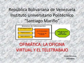 República Bolivariana de Venezuela
Instituto Universitario Politécnico
“Santiago Mariño”
OFIMÁTICA: LA OFICINA
VIRTUAL Y EL TELETRABAJO
Víctor Miranda
24890894
 