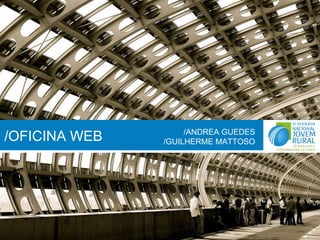/OFICINA WEB /ANDREA GUEDES /GUILHERME MATTOSO 