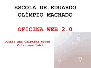 ESCOLA DR.EDUARDO OLÍMPIO MACHADO OFICINA WEB 2.0 PCTES: Ana Cristina Neves  Cristiane Lahdo 
