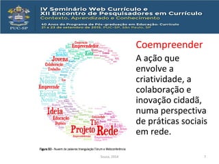 Coempreender
A ação que
envolve a
criatividade, a
colaboração e
inovação cidadã,
numa perspectiva
de práticas sociais
em rede.
Souza, 2014 7
 
