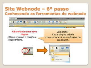 Site Webnode – 6º passo
Conhecendo as ferramentas do webnode
Adicionando uma nova
página
Clique em novo e escolha a
opção Página.
Lembrete!!
Cada página criada
corresponderá aos módulos da
Webquest.
 