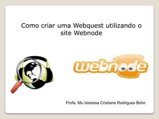 Como criar uma Webquest utilizando o
site Webnode
Profa. Ms.Vanessa Cristiane Rodrigues Bohn
 
