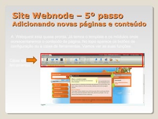Site Webnode – 5º passoSite Webnode – 5º passo
Adicionando novas páginas e conteúdoAdicionando novas páginas e conteúdo
A Webquest está quase pronta. Já temos o template e os módulos onde
acrescentaremos o conteúdo da página. No topo aparece os botões de
configuração ou a caixa de ferramentas. Vamos ver as suas funções.
Caixa de
ferramentas
 