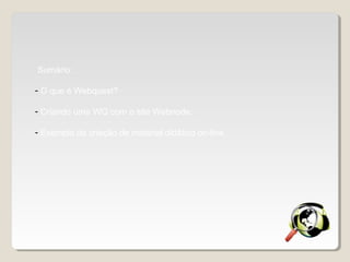 Sumário:
- O que é Webquest?
- Criando uma WQ com o site Webnode.
- Exemplo de criação de material didático on-line.
 