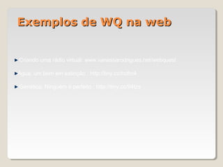 Criando uma rádio virtual: www.vanessarodrigues.net/webquest
Água: um bem em extinção : http://tiny.cc/hofm4
Genética: Ninguém é perfeito : http://tiny.cc/94tzs
Exemplos de WQ na webExemplos de WQ na web
 