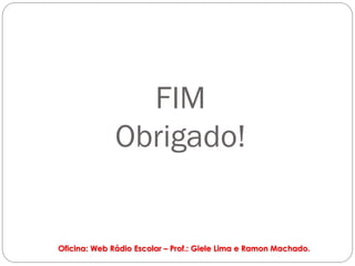 FIM
              Obrigado!


Oficina: Web Rádio Escolar – Prof.: Giele Lima e Ramon Machado.
 