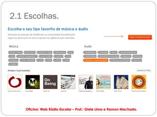 2.1 Escolhas.




    Oficina: Web Rádio Escolar – Prof.: Giele Lima e Ramon Machado.
 
