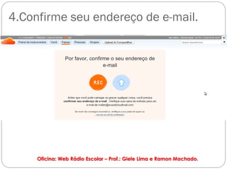 4.Confirme seu endereço de e-mail.




     Oficina: Web Rádio Escolar – Prof.: Giele Lima e Ramon Machado.
 