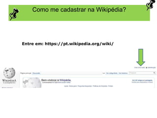 Como me cadastrar na Wikipédia?
Entre em: https://pt.wikipedia.org/wiki/
 