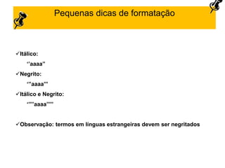 Pequenas dicas de formatação
Itálico:
„‟aaaa‟‟
Negrito:
„‟‟aaaa‟‟‟
Itálico e Negrito:
„‟‟‟‟aaaa‟‟‟‟‟
Observação: termos em línguas estrangeiras devem ser negritados
 