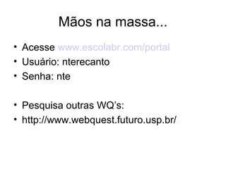 Mãos na massa...
• Acesse www.escolabr.com/portal
• Usuário: nterecanto
• Senha: nte
• Pesquisa outras WQ’s:
• http://www.webquest.futuro.usp.br/
 