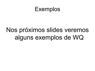 Exemplos
Nos próximos slides veremos
alguns exemplos de WQ
 