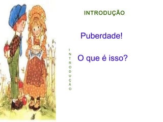 Puberdade!
O que é isso?
 
I
N
T
R
O
D
U
Ç
Ã
O
INTRODUÇÃO
 