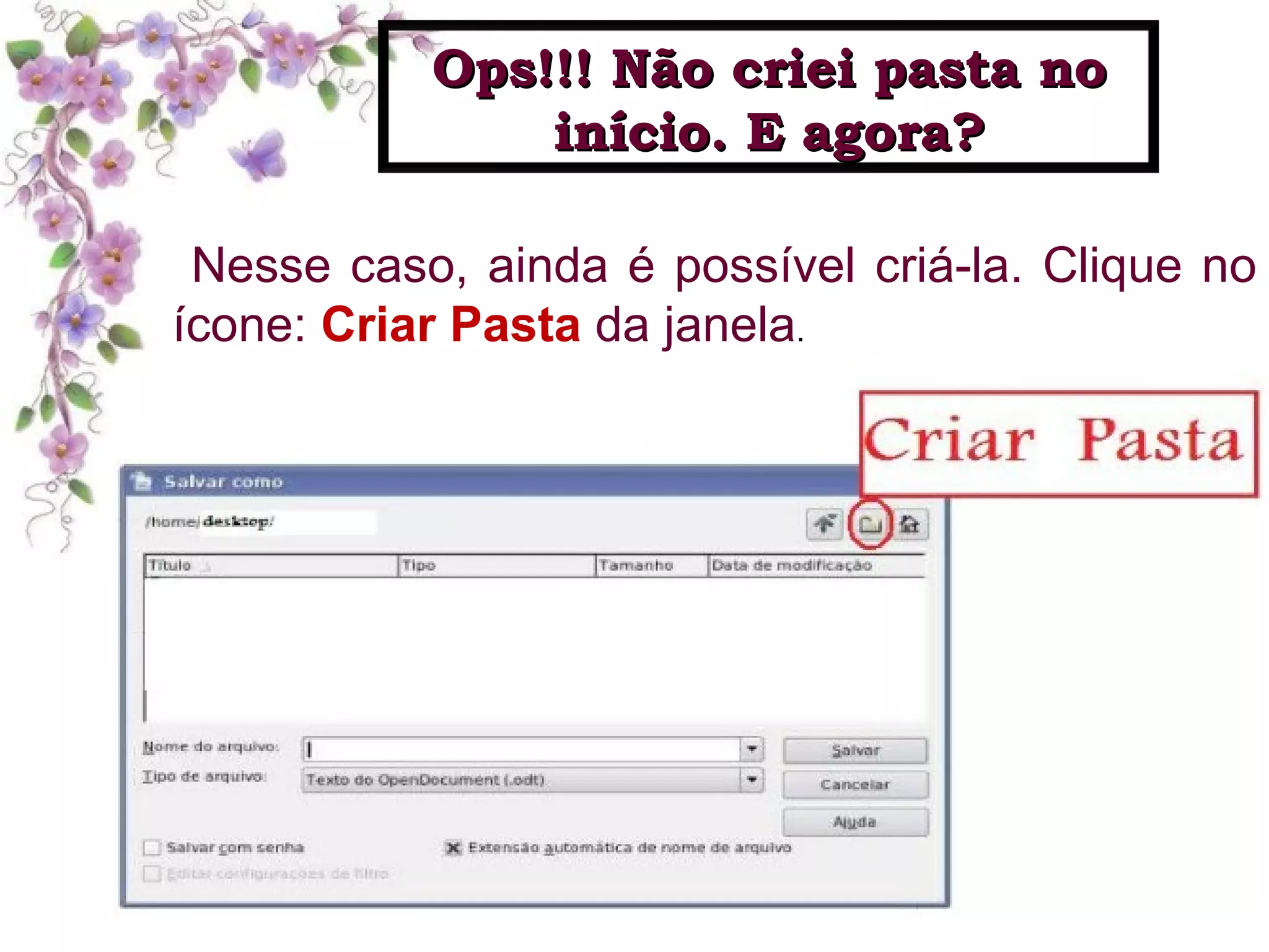 Nesse caso, ainda é possível criá-la. Clique no ícone:  Criar Pasta  da janela . Ops!!! Não criei pasta no início. E agora? 