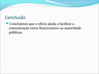 Conclusão 
Concluímos que o ofício ajuda a facilitar a 
comunicação entre funcionários ou autoridade 
públicas. 
