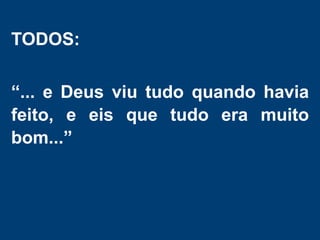 TODOS:
“... e Deus viu tudo quando havia
feito, e eis que tudo era muito
bom...”
 