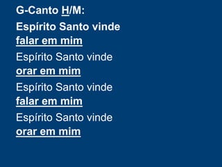 G-Canto H/M:
Espírito Santo vinde
falar em mim
Espírito Santo vinde
orar em mim
Espírito Santo vinde
falar em mim
Espírito Santo vinde
orar em mim
 
