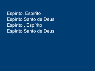 Espírito, Espírito
Espírito Santo de Deus
Espírito , Espírito
Espírito Santo de Deus
 