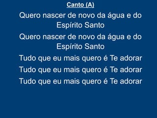Canto (A)
Quero nascer de novo da água e do
Espírito Santo
Quero nascer de novo da água e do
Espírito Santo
Tudo que eu mais quero é Te adorar
Tudo que eu mais quero é Te adorar
Tudo que eu mais quero é Te adorar
 